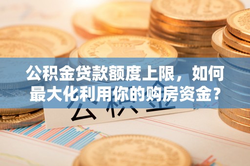 红桥公积金贷款额度上限，如何最大化利用你的购房资金？