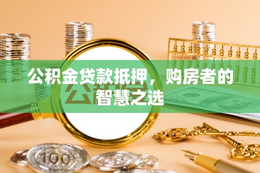 红桥公积金贷款抵押，购房者的智慧之选