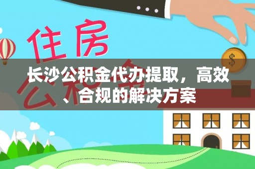 红桥长沙公积金代办提取，高效、合规的解决方案