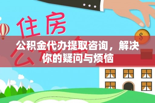 红桥公积金代办提取咨询，解决你的疑问与烦恼