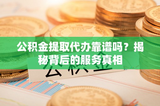 红桥公积金提取代办靠谱吗？揭秘背后的服务真相