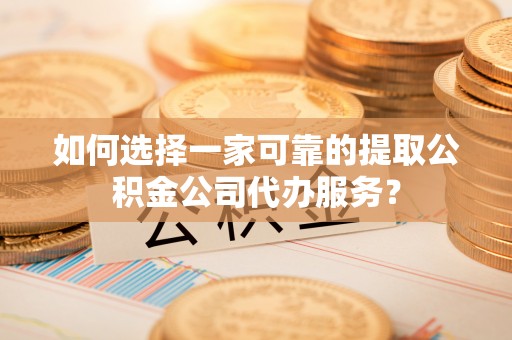 红桥如何选择一家可靠的提取公积金公司代办服务？
