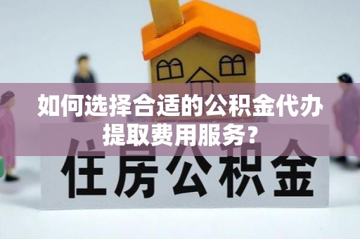 红桥如何选择合适的公积金代办提取费用服务？