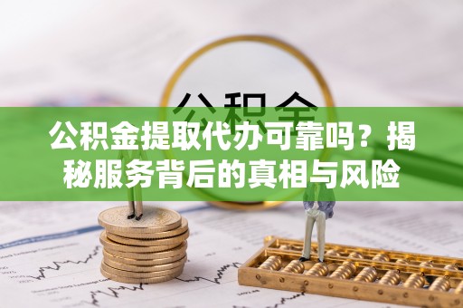 红桥公积金提取代办可靠吗？揭秘服务背后的真相与风险