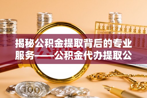 红桥揭秘公积金提取背后的专业服务——公积金代办提取公司的角色与价值