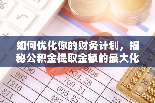 红桥如何优化你的财务计划，揭秘公积金提取金额的最大化策略