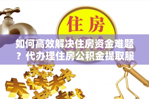 红桥如何高效解决住房资金难题？代办理住房公积金提取服务助您轻松应对