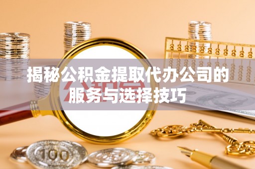 红桥揭秘公积金提取代办公司的服务与选择技巧