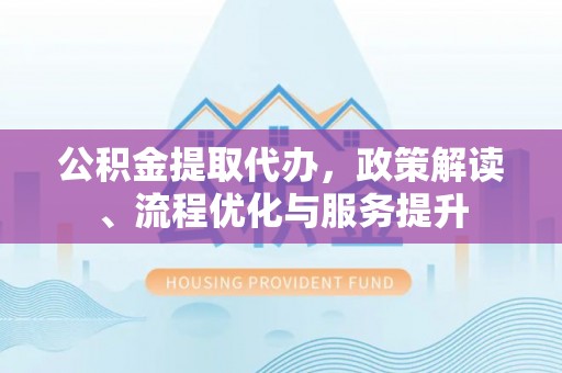 红桥公积金提取代办，政策解读、流程优化与服务提升