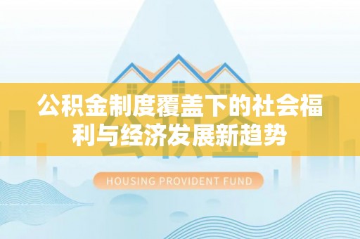 红桥公积金制度覆盖下的社会福利与经济发展新趋势