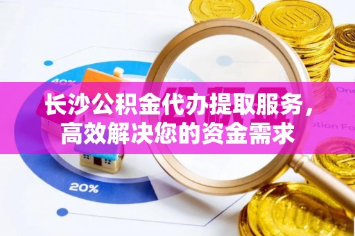 红桥长沙公积金代办提取服务，高效解决您的资金需求