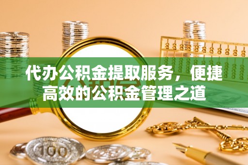 红桥代办公积金提取服务，便捷高效的公积金管理之道
