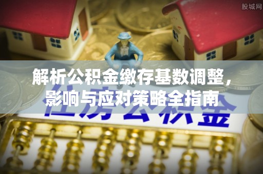 红桥解析公积金缴存基数调整，影响与应对策略全指南