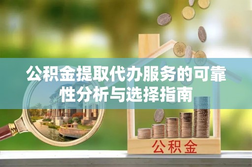 红桥公积金提取代办服务的可靠性分析与选择指南