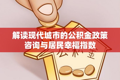 红桥解读现代城市的公积金政策咨询与居民幸福指数