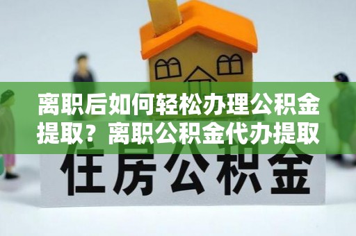 红桥离职后如何轻松办理公积金提取？离职公积金代办提取全攻略