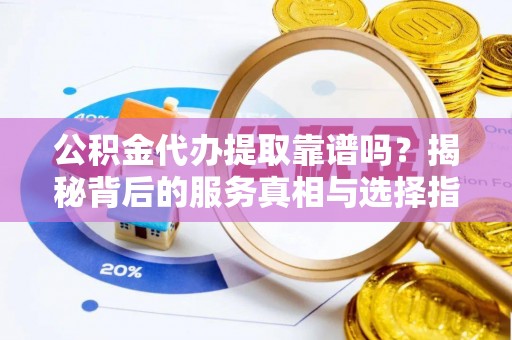 红桥公积金代办提取靠谱吗？揭秘背后的服务真相与选择指南