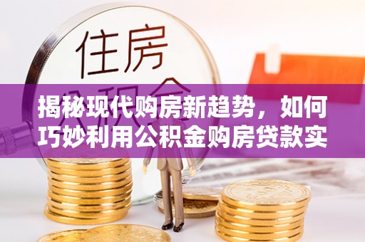 红桥揭秘现代购房新趋势，如何巧妙利用公积金购房贷款实现梦想家园