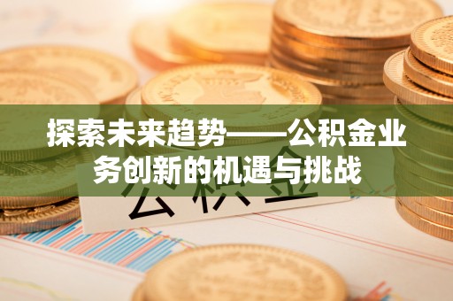 红桥探索未来趋势——公积金业务创新的机遇与挑战