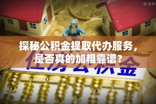 红桥探秘公积金提取代办服务，是否真的加粗靠谱？