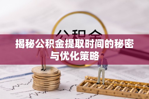 红桥揭秘公积金提取时间的秘密与优化策略