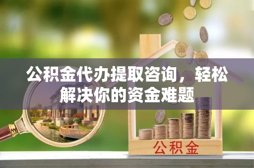 红桥公积金代办提取咨询，轻松解决你的资金难题