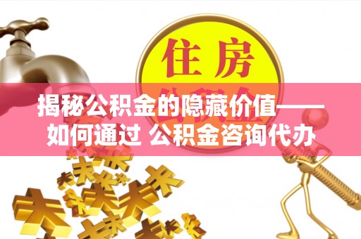 红桥揭秘公积金的隐藏价值——如何通过 公积金咨询代办提取 优化财富管理