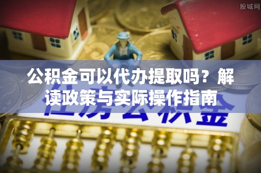 红桥公积金可以代办提取吗？解读政策与实际操作指南