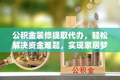 红桥公积金装修提取代办，轻松解决资金难题，实现家居梦想