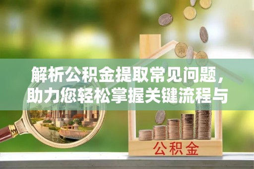 红桥解析公积金提取常见问题，助力您轻松掌握关键流程与技巧