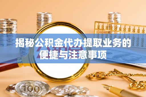 红桥揭秘公积金代办提取业务的便捷与注意事项