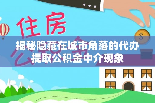 红桥揭秘隐藏在城市角落的代办提取公积金中介现象