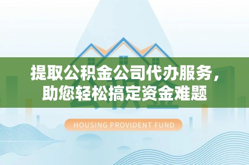 红桥提取公积金公司代办服务，助您轻松搞定资金难题