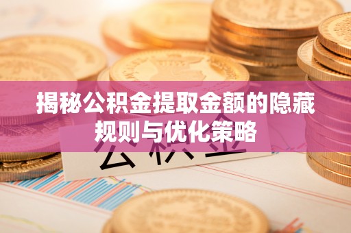 红桥揭秘公积金提取金额的隐藏规则与优化策略