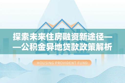 红桥探索未来住房融资新途径——公积金异地贷款政策解析与实践