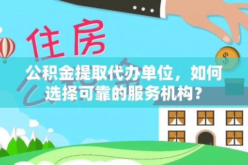 红桥公积金提取代办单位，如何选择可靠的服务机构？
