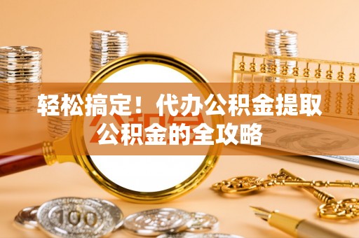 红桥轻松搞定！代办公积金提取公积金的全攻略