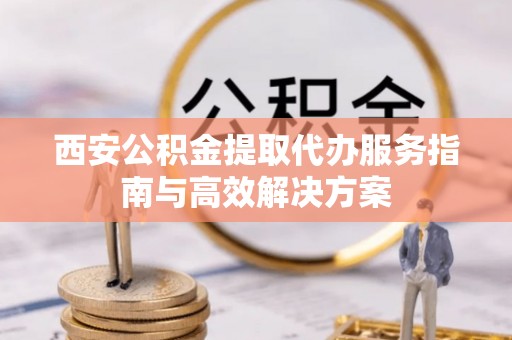 红桥西安公积金提取代办服务指南与高效解决方案