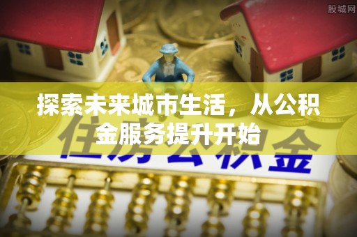 红桥探索未来城市生活，从公积金服务提升开始