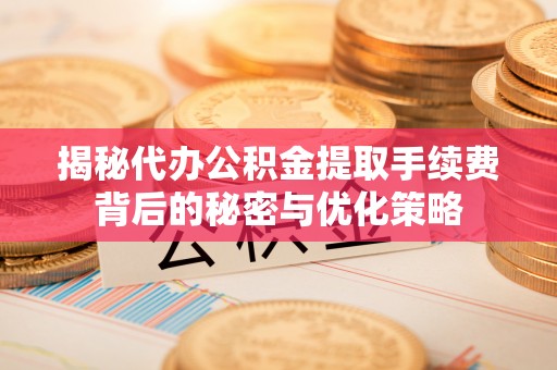 红桥揭秘代办公积金提取手续费背后的秘密与优化策略