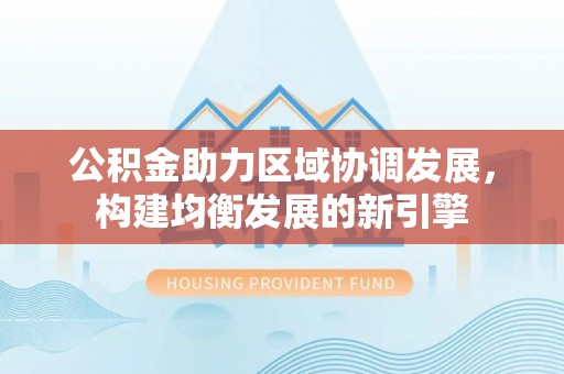红桥公积金助力区域协调发展，构建均衡发展的新引擎