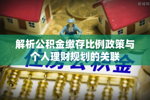 红桥解析公积金缴存比例政策与个人理财规划的关联