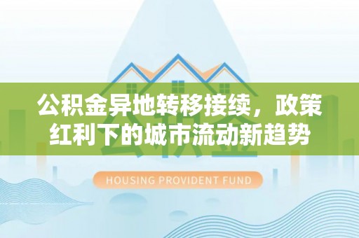 红桥公积金异地转移接续，政策红利下的城市流动新趋势