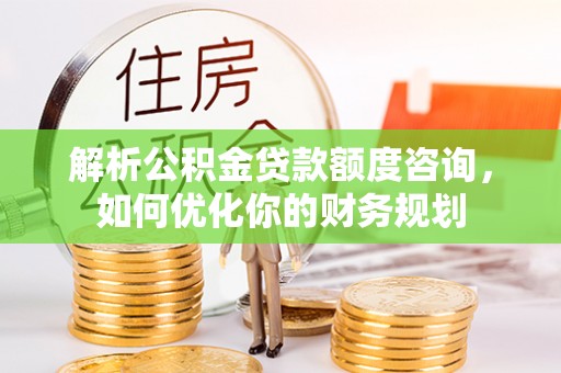 红桥解析公积金贷款额度咨询，如何优化你的财务规划
