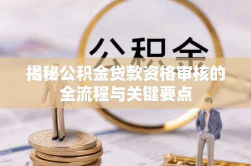 红桥揭秘公积金贷款资格审核的全流程与关键要点
