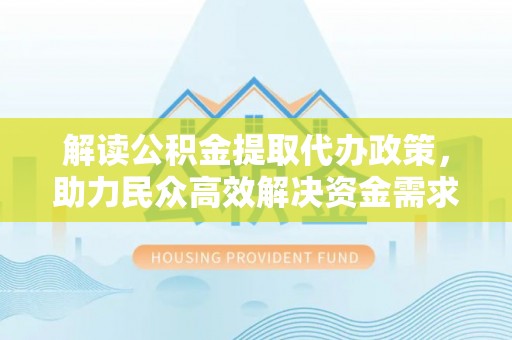 红桥解读公积金提取代办政策，助力民众高效解决资金需求