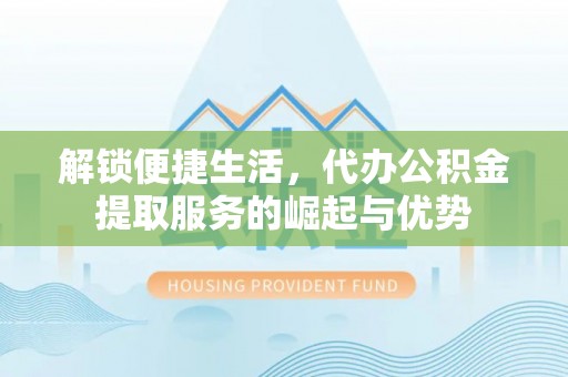 红桥解锁便捷生活，代办公积金提取服务的崛起与优势