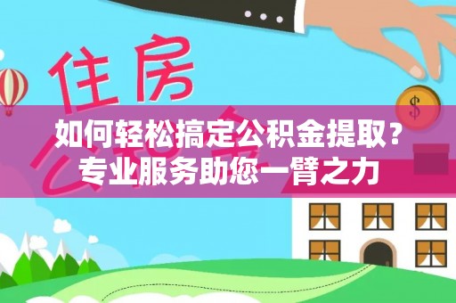 红桥如何轻松搞定公积金提取？专业服务助您一臂之力