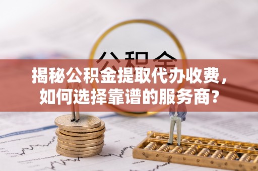 红桥揭秘公积金提取代办收费，如何选择靠谱的服务商？