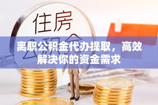 红桥离职公积金代办提取，高效解决你的资金需求